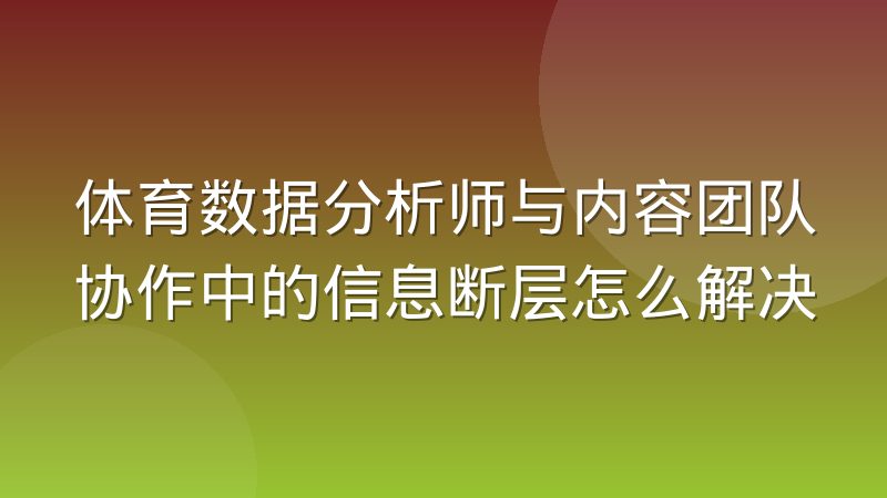 体育数据分析师与内容团队协作中的信息断层怎么解决